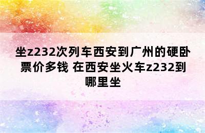 坐z232次列车西安到广州的硬卧票价多钱 在西安坐火车z232到哪里坐